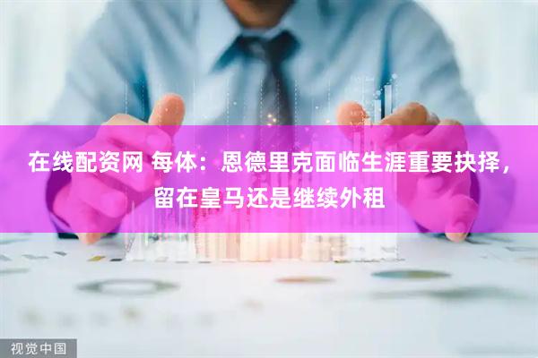 在线配资网 每体：恩德里克面临生涯重要抉择，留在皇马还是继续外租