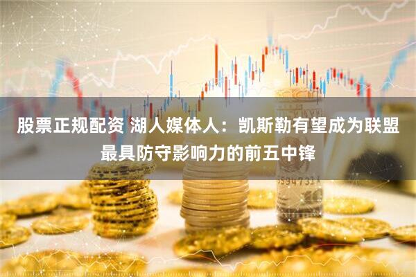 股票正规配资 湖人媒体人：凯斯勒有望成为联盟最具防守影响力的前五中锋