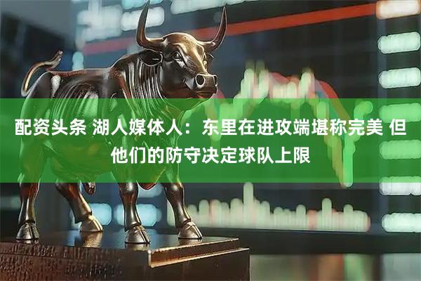 配资头条 湖人媒体人：东里在进攻端堪称完美 但他们的防守决定球队上限