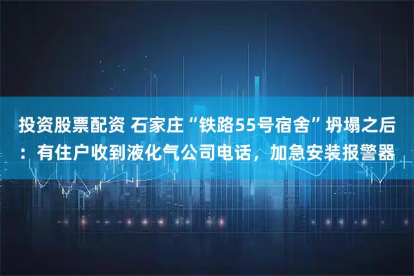 投资股票配资 石家庄“铁路55号宿舍”坍塌之后：有住户收到液化气公司电话，加急安装报警器