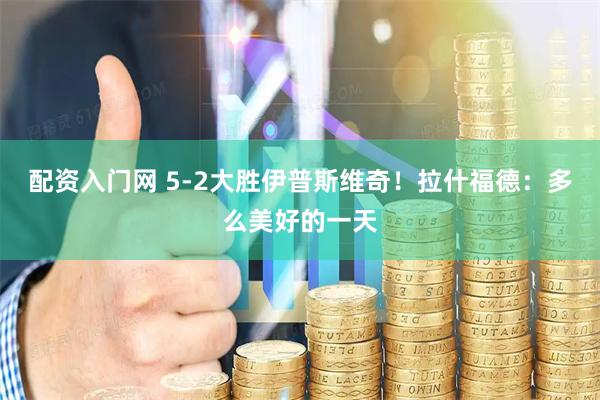 配资入门网 5-2大胜伊普斯维奇！拉什福德：多么美好的一天