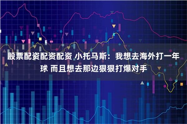 股票配资配资配资 小托马斯：我想去海外打一年球 而且想去那边狠狠打爆对手