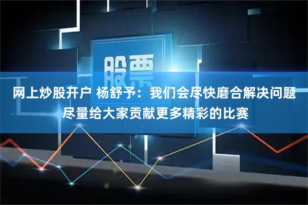 网上炒股开户 杨舒予：我们会尽快磨合解决问题 尽量给大家贡献更多精彩的比赛