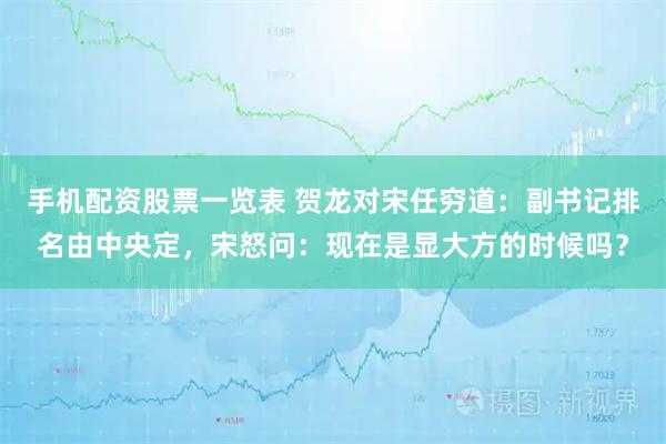 手机配资股票一览表 贺龙对宋任穷道：副书记排名由中央定，宋怒问：现在是显大方的时候吗？