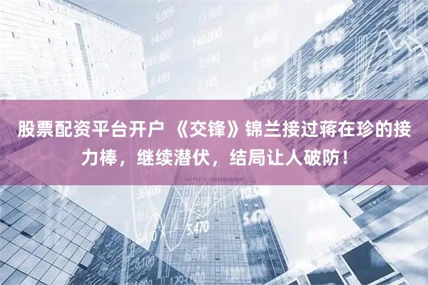 股票配资平台开户 《交锋》锦兰接过蒋在珍的接力棒，继续潜伏，结局让人破防！