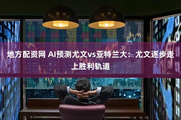 地方配资网 AI预测尤文vs亚特兰大：尤文逐步走上胜利轨道
